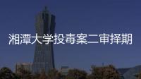 湘潭大学投毒案二审择期宣判