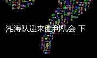 湘涛队迎来胜利机会 下半程首胜欲拿骏豪队开刀