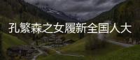 孔繁森之女履新全国人大�，常委会工作机构增至5个丨时政周报