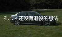 孔卡：还没有退役的想法 击败阿赫利将是伟大成就
