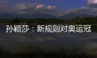 孙颖莎：新规则对奥运冠军高度认可