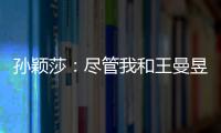 孙颖莎�：尽管我和王曼昱女单失利了，但女双我们保持了积极的心态