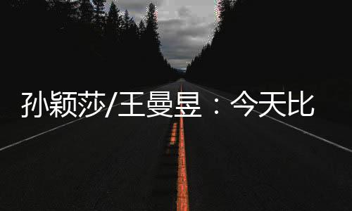 曼昱和孙颖莎好好准备