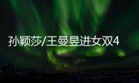 孙颖莎/王曼昱进女双4强！孙颖莎提女单失利，王曼昱强调沟通调整