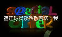 宿迁球员谈致敬若塔	：我想把进球送给他
，我们都是足球的一部分