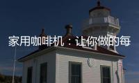家用咖啡机：让你做的每一杯咖啡都是私人定制