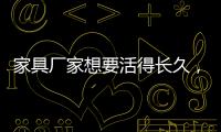 家具厂家想要活得长久
，树立竞争优势是必须的