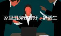 家里厨房安排好，舒适生活不烦恼