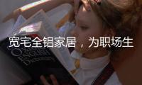 宽宅全铝家居，为职场生活健康保驾护航!