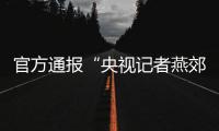官方通报“央视记者燕郊采访遇阻”：深感自责，表示歉意