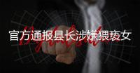 官方通报县长涉嫌猥亵女干部
：立案调查