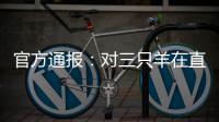 官方通报：对三只羊在直播中涉嫌“误导消费者”立案调查
