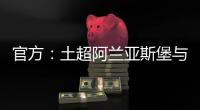官方	�：土超阿兰亚斯堡与黄义助续约两年