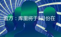 官方�	：库里将于8月份在重庆开展中国行活动；福克斯前往西安等地