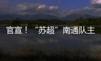 官宣！“苏超”南通队主场移师如皋奥体中心