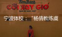 宁波体校：“杨倩教练虞利华讨要奖金”等发布的消息与事实不符
