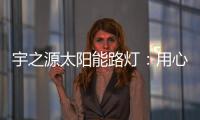宇之源太阳能路灯：用心“质”造每一盏灯，做城市“光明的守护人”