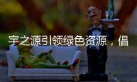 宇之源引领绿色资源，倡导健康生活