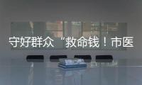 守好群众“救命钱！市医保局去年拒付或追回基金4900多万