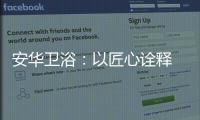 安华卫浴	：以匠心诠释 新国货品质