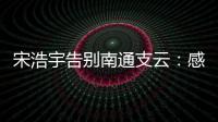 宋浩宇告别南通支云：感谢所有帮助过我的人，未来一定会更好