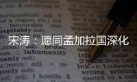 宋涛
：愿同孟加拉国深化脱贫攻坚经验交流