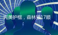 完美护框，森林狼17顺位贝兰热首秀亮眼，全场高效压力给到杨瀚森