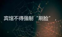 宾馆不得强制“刷脸”�，守护“人脸安全” 有了最小存储原则 
