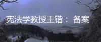 宪法学教授王锴： 备案审查不再是“鸭子凫水” 丨我这十年