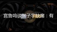 宫鲁鸣谈张子宇缺席
	：有点累，不想她立马进强对抗！保护没问题	！