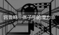 宫鲁鸣
：张子宇的潜力非常大�，我们希望她在正确的道路上慢慢走