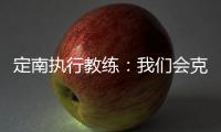 定南执行教练：我们会克服旅途及天气的困难	，力争打好比赛