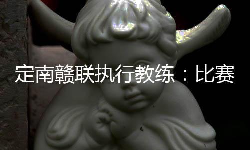 ”定南大家这场比赛齐心协力