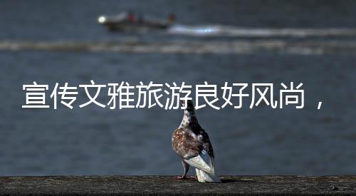 倡导文雅旅游新风尚