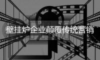 壁挂炉企业颠覆传统营销 创新营销