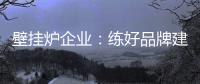 壁挂炉企业：练好品牌建设基本功 谨慎三个误区