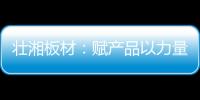 壮湘板材：赋产品以力量 予生活以品质