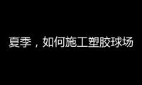 夏季，如何施工塑胶球场才能保证品质?