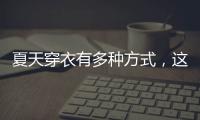 夏天穿衣有多种方式，这些穿搭让你收获搭配的灵感	！舒适耐看