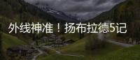 外线神准�！扬布拉德5记三分球轰下21分2板3助1断 正负值+38