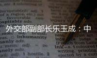 外交部副部长乐玉成：中美选择合作
，一切皆有可能