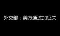 外交部：美方通过加征关税施压讹诈是恩将仇报