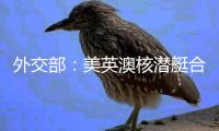 外交部：美英澳核潜艇合作严重破坏地区和平稳定