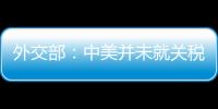 外交部：中美并未就关税问题进行磋商或谈判
