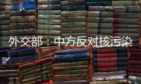 外交部：中方反对核污染水排海的立场没有变化