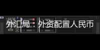 外汇局
：外资配置人民币资产意愿持续向好