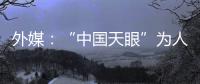 外媒：“中国天眼”为人类探索认知宇宙作出贡献