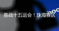 备战十五运会！珠海赛区这些创新确保三地赛事无缝衔接→