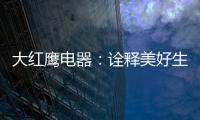 大红鹰电器
：诠释美好生活场景
，引领中国厨电格局