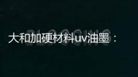 大和加硬材料uv油墨：遮盖力强 流平性好